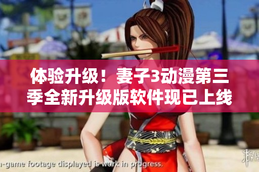 體驗(yàn)升級(jí)！妻子3動(dòng)漫第三季全新升級(jí)版軟件現(xiàn)已上線，快來體驗(yàn)吧！