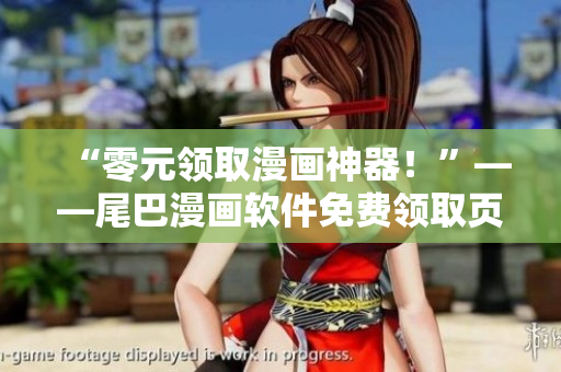 “零元領(lǐng)取漫畫神器！”——尾巴漫畫軟件免費領(lǐng)取頁面隆重登場！