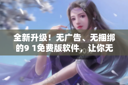 全新升級！無廣告、無捆綁的9 1免費版軟件，讓你無憂編寫！