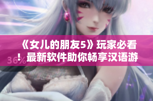 《女兒的朋友5》玩家必看！最新軟件助你暢享漢語游戲體驗