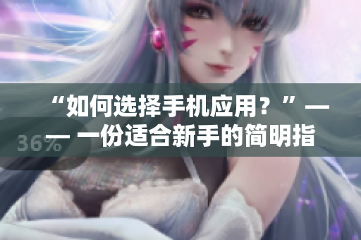 “如何選擇手機(jī)應(yīng)用？”—— 一份適合新手的簡(jiǎn)明指南。