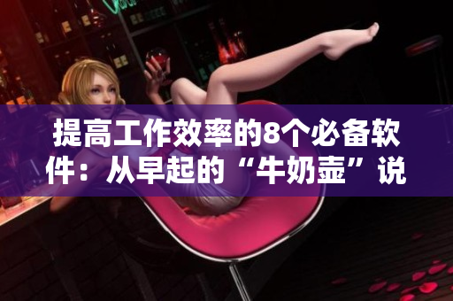 提高工作效率的8個必備軟件：從早起的“牛奶壺”說起