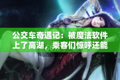 公交車奇遇記：被魔法軟件上了高湖，乘客們驚呼還能繼續(xù)乘坐？！