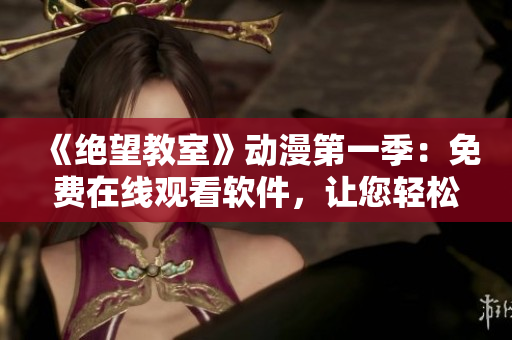 《絕望教室》動漫第一季：免費在線觀看軟件，讓您輕松追劇！