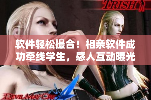 軟件輕松撮合！相親軟件成功牽線學(xué)生，感人互動(dòng)曝光！