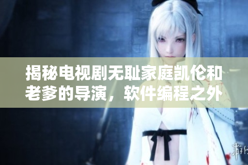 揭秘電視劇無恥家庭凱倫和老爹的導(dǎo)演，軟件編程之外的另一面