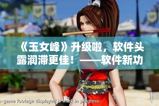 《玉女峰》升級啦，軟件頭露潤滯更佳！——軟件新功能介紹