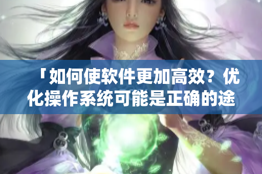 「如何使軟件更加高效？優(yōu)化操作系統(tǒng)可能是正確的途徑」