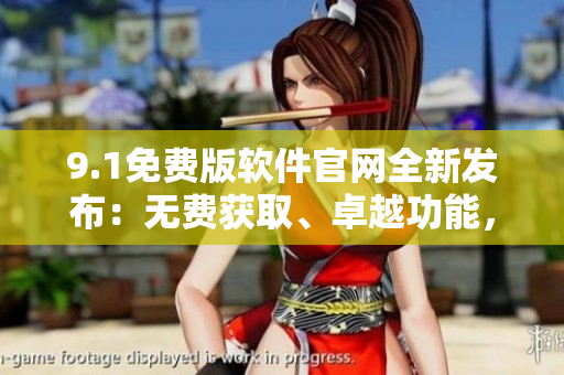9.1免費(fèi)版軟件官網(wǎng)全新發(fā)布：無費(fèi)獲取、卓越功能，現(xiàn)已上線！