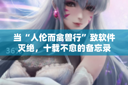 當“人倫而禽獸行”致軟件滅絕，十載不愈的備忘錄