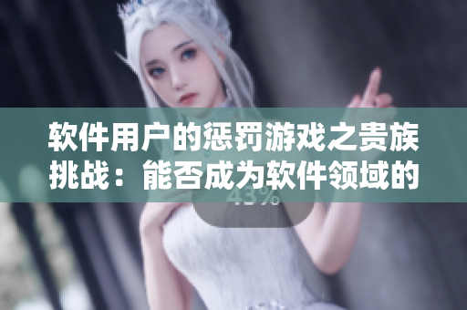 軟件用戶的懲罰游戲之貴族挑戰(zhàn)：能否成為軟件領域的優(yōu)等生？