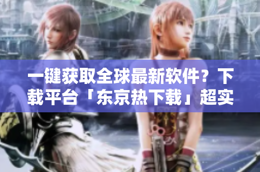 一鍵獲取全球最新軟件？下載平臺「東京熱下載」超實用！