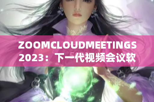 ZOOMCLOUDMEETINGS2023：下一代視頻會議軟件的未來