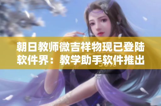 朝日教師微吉祥物現(xiàn)已登陸軟件界：教學助手軟件推出全新教學功能！