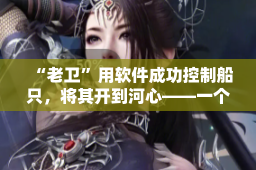 “老衛(wèi)”用軟件成功控制船只，將其開到河心——一個令人感動的故事