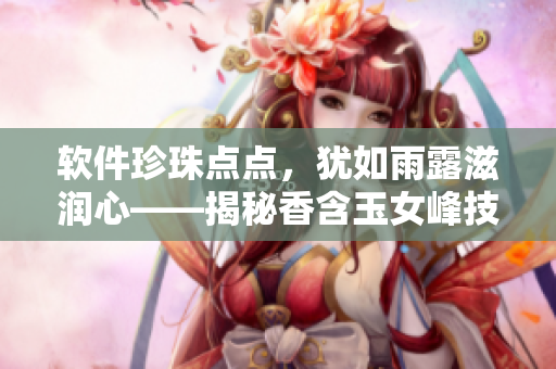 軟件珍珠點(diǎn)點(diǎn)，猶如雨露滋潤(rùn)心——揭秘香含玉女峰技術(shù)背后的軟件支持