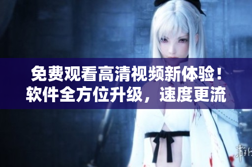 免費觀看高清視頻新體驗！軟件全方位升級，速度更流暢