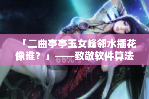 「二曲亭亭玉女峰鄰水插花像誰(shuí)？」——致敬軟件算法的驚艷之美！