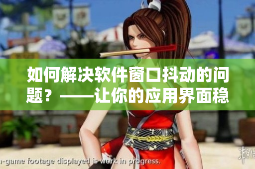 如何解決軟件窗口抖動的問題？——讓你的應(yīng)用界面穩(wěn)如泰山