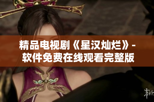 精品電視劇《星漢燦爛》- 軟件免費(fèi)在線觀看完整版
