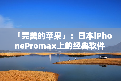 「完美的蘋果」：日本iPhonePromax上的經典軟件 APPS
