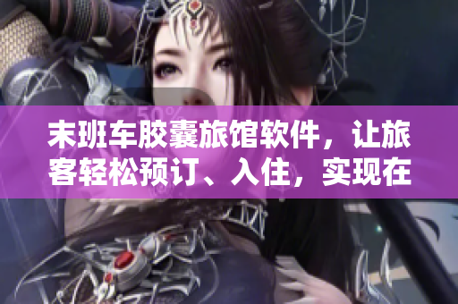 末班車膠囊旅館軟件，讓旅客輕松預(yù)訂、入住，實現(xiàn)在線熱量傳遞！