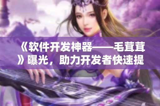 《軟件開發(fā)神器——毛茸茸》曝光，助力開發(fā)者快速提高效率