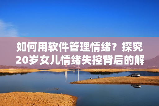 如何用軟件管理情緒？探究20歲女兒情緒失控背后的解決方案