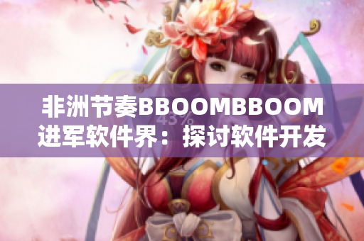 非洲節(jié)奏BBOOMBBOOM進軍軟件界：探討軟件開發(fā)的新流程！