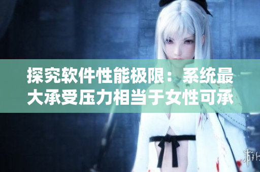 探究軟件性能極限：系統(tǒng)最大承受壓力相當于女性可承受身高多少？