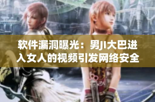 軟件漏洞曝光：男JI大巴進入女人的視頻引發(fā)網(wǎng)絡(luò)安全問題