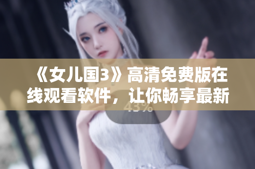 《女兒國3》高清免費版在線觀看軟件，讓你暢享最新華語電影！