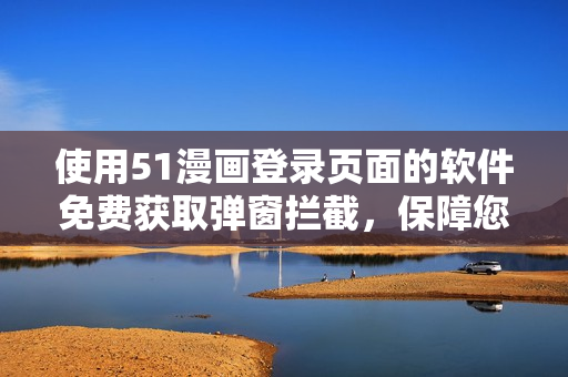 使用51漫畫登錄頁面的軟件免費獲取彈窗攔截，保障您的安全瀏覽體驗！