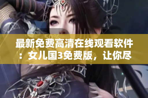 最新免費高清在線觀看軟件：女兒國3免費版，讓你盡情暢享