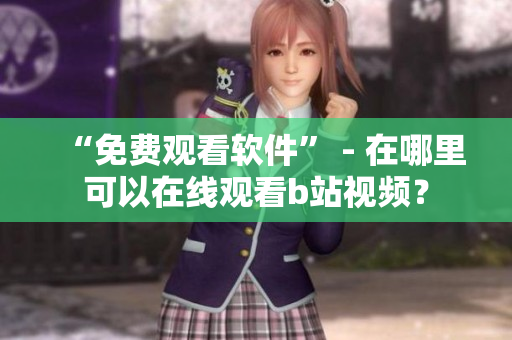 “免費觀看軟件” - 在哪里可以在線觀看b站視頻？