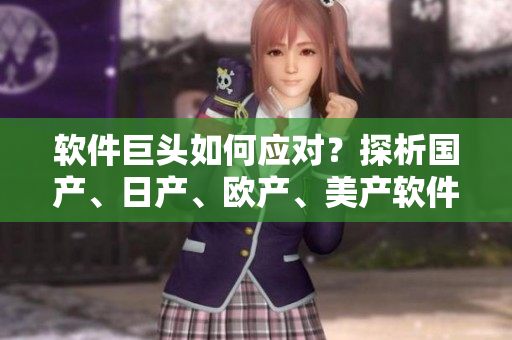 軟件巨頭如何應(yīng)對？探析國產(chǎn)、日產(chǎn)、歐產(chǎn)、美產(chǎn)軟件的競爭策略！