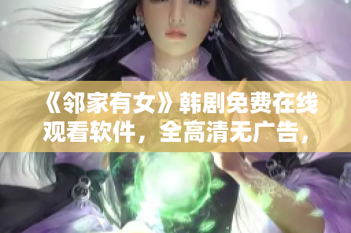 《鄰家有女》韓劇免費在線觀看軟件，全高清無廣告，趕緊來試試吧！