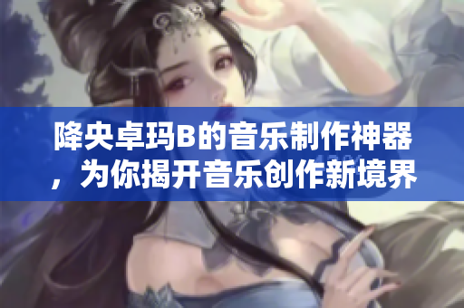降央卓瑪B的音樂制作神器，為你揭開音樂創(chuàng)作新境界