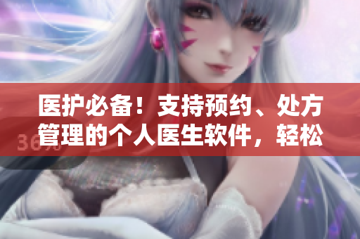 醫(yī)護(hù)必備！支持預(yù)約、處方管理的個(gè)人醫(yī)生軟件，輕松獲取專業(yè)醫(yī)療服務(wù)