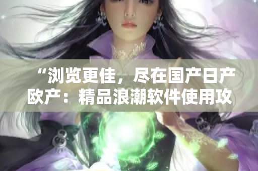 “瀏覽更佳，盡在國產(chǎn)日產(chǎn)歐產(chǎn)：精品浪潮軟件使用攻略”