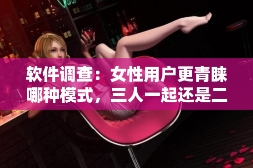 軟件調(diào)查：女性用戶(hù)更青睞哪種模式，三人一起還是二人同行？