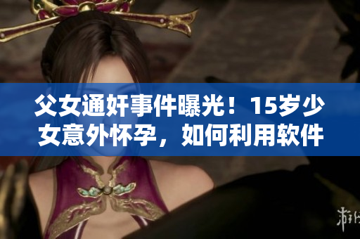 父女通奸事件曝光！15歲少女意外懷孕，如何利用軟件教育防范同類事件？