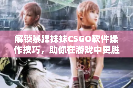 解鎖暴躁妹妹CSGO軟件操作技巧，助你在游戲中更勝一籌！