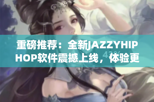 重磅推薦：全新JAZZYHIPHOP軟件震撼上線，體驗(yàn)更極致！