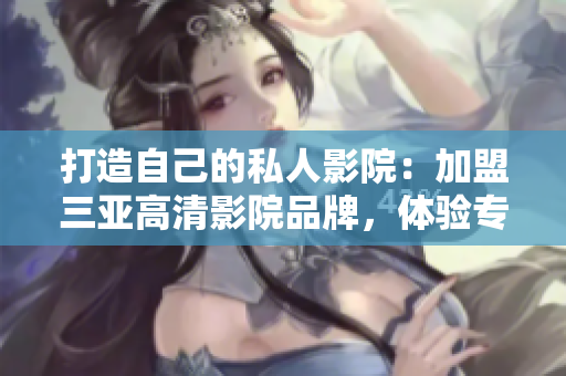 打造自己的私人影院：加盟三亞高清影院品牌，體驗(yàn)專(zhuān)業(yè)影音軟件
