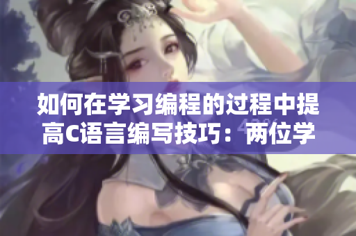 如何在學(xué)習(xí)編程的過程中提高C語言編寫技巧：兩位學(xué)霸傳授經(jīng)驗(yàn)