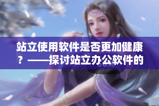 站立使用軟件是否更加健康？——探討站立辦公軟件的優(yōu)勢(shì)和適用情況