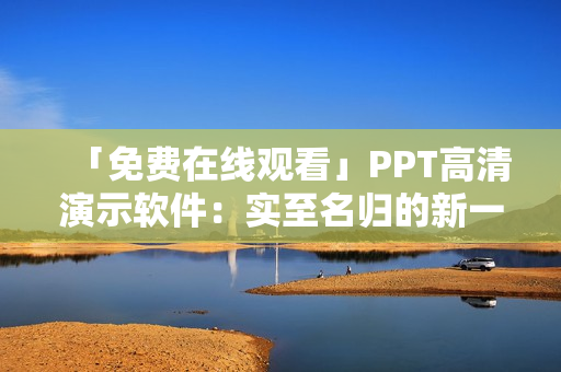「免費(fèi)在線(xiàn)觀看」PPT高清演示軟件：實(shí)至名歸的新一代辦公利器