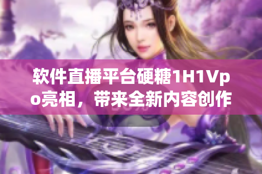 軟件直播平臺(tái)硬糖1H1Vpo亮相，帶來全新內(nèi)容創(chuàng)作體驗(yàn)