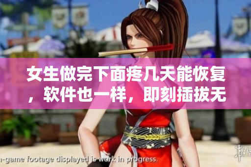女生做完下面疼幾天能恢復(fù)，軟件也一樣，即刻插拔無痛感！
